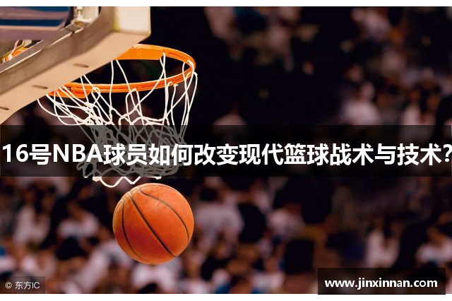 16号NBA球员如何改变现代篮球战术与技术？