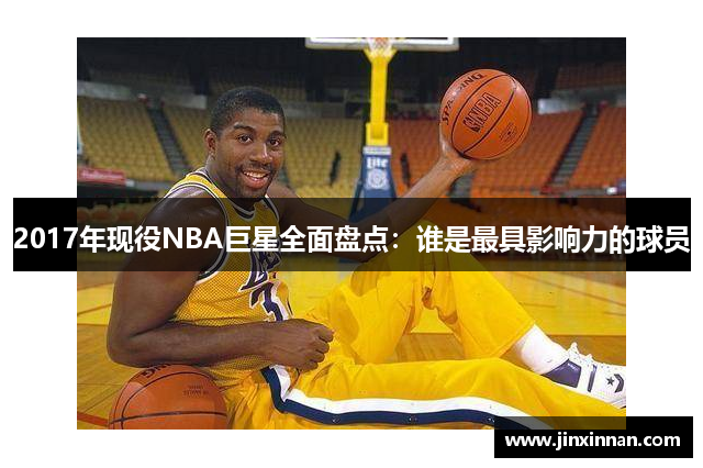 2017年现役NBA巨星全面盘点：谁是最具影响力的球员