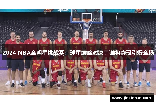 2024 NBA全明星挑战赛：球星巅峰对决，谁将夺冠引爆全场