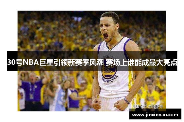 30号NBA巨星引领新赛季风潮 赛场上谁能成最大亮点