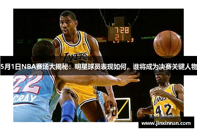 5月1日NBA赛场大揭秘：明星球员表现如何，谁将成为决赛关键人物