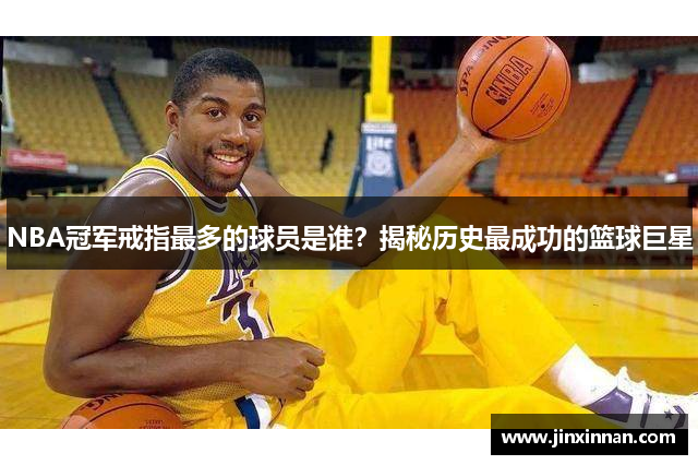 NBA冠军戒指最多的球员是谁？揭秘历史最成功的篮球巨星