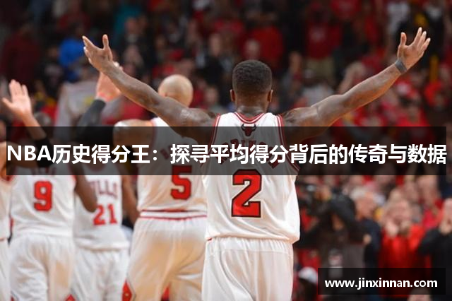 NBA历史得分王：探寻平均得分背后的传奇与数据