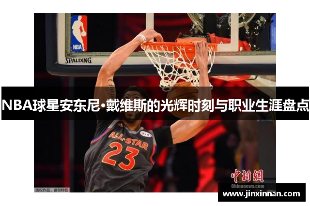 NBA球星安东尼·戴维斯的光辉时刻与职业生涯盘点