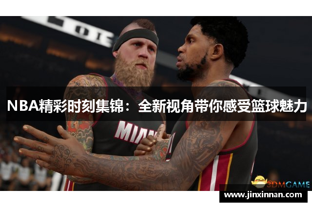 NBA精彩时刻集锦：全新视角带你感受篮球魅力