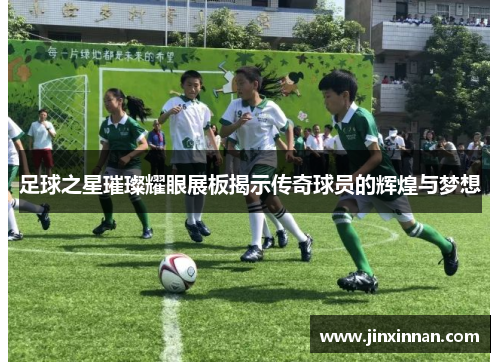 足球之星璀璨耀眼展板揭示传奇球员的辉煌与梦想