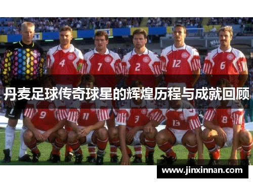 丹麦足球传奇球星的辉煌历程与成就回顾