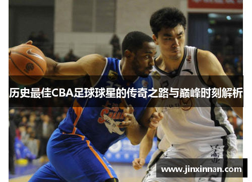 历史最佳CBA足球球星的传奇之路与巅峰时刻解析