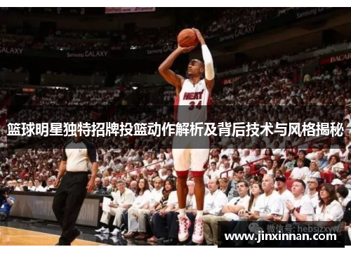 篮球明星独特招牌投篮动作解析及背后技术与风格揭秘