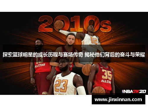 探索篮球明星的成长历程与赛场传奇 揭秘他们背后的奋斗与荣耀