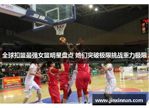 全球扣篮最强女篮明星盘点 她们突破极限挑战重力极限