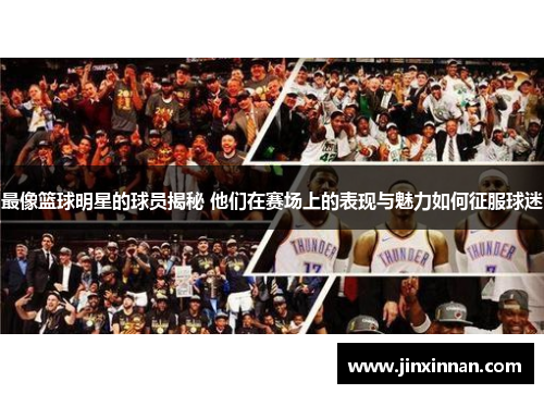 最像篮球明星的球员揭秘 他们在赛场上的表现与魅力如何征服球迷