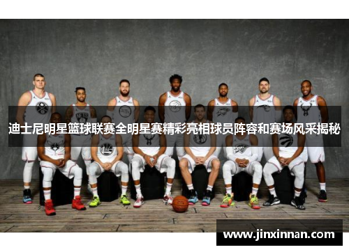迪士尼明星篮球联赛全明星赛精彩亮相球员阵容和赛场风采揭秘