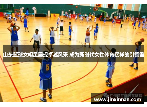 山东篮球女明星展现卓越风采 成为新时代女性体育榜样的引领者