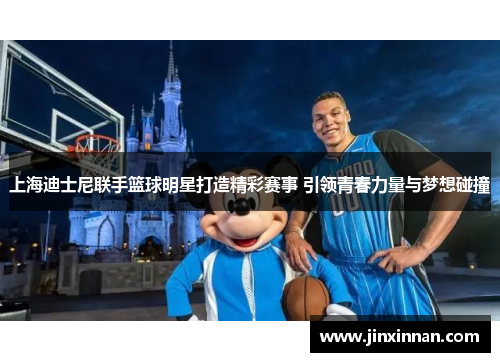 上海迪士尼联手篮球明星打造精彩赛事 引领青春力量与梦想碰撞