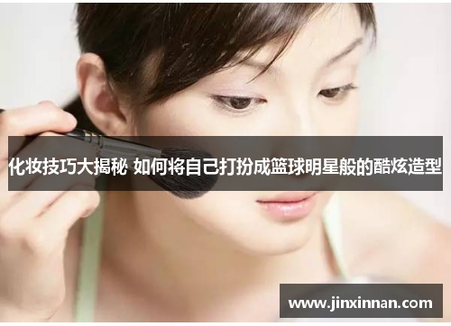 化妆技巧大揭秘 如何将自己打扮成篮球明星般的酷炫造型