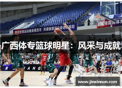广西体专篮球明星：风采与成就