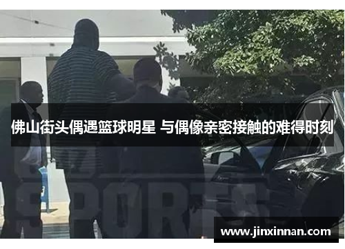 佛山街头偶遇篮球明星 与偶像亲密接触的难得时刻