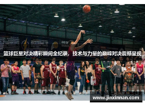 篮球巨星对决精彩瞬间全纪录，技术与力量的巅峰对决震撼呈现