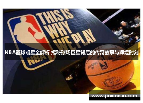 NBA篮球明星全解析 揭秘球场巨星背后的传奇故事与辉煌时刻