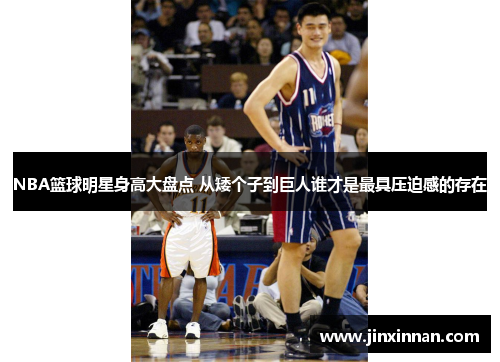 NBA篮球明星身高大盘点 从矮个子到巨人谁才是最具压迫感的存在