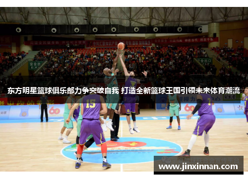 东方明星篮球俱乐部力争突破自我 打造全新篮球王国引领未来体育潮流