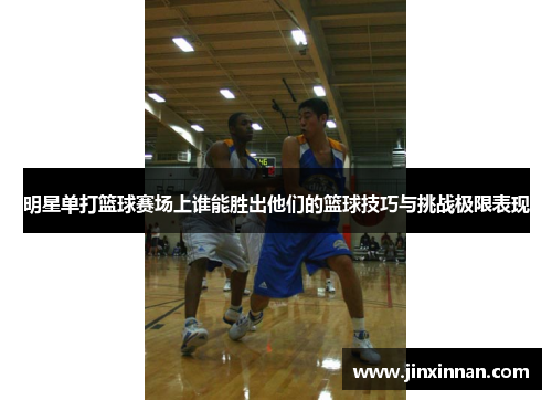明星单打篮球赛场上谁能胜出他们的篮球技巧与挑战极限表现