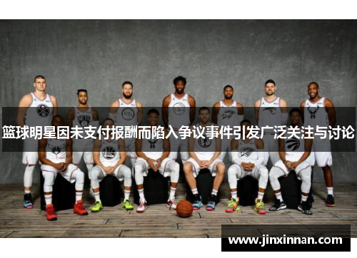 篮球明星因未支付报酬而陷入争议事件引发广泛关注与讨论