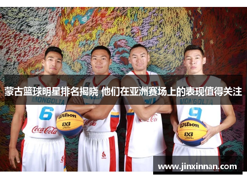 蒙古篮球明星排名揭晓 他们在亚洲赛场上的表现值得关注