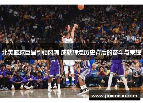 北美篮球巨星引领风潮 成就辉煌历史背后的奋斗与荣耀